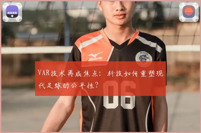 VAR技术再成焦点：科技如何重塑现代足球的公平性？