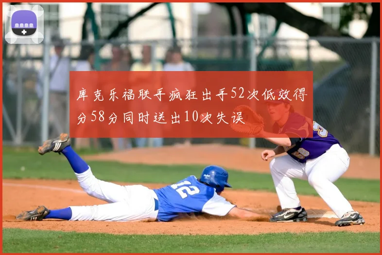 库克乐福联手疯狂出手52次低效得分58分同时送出10次失误