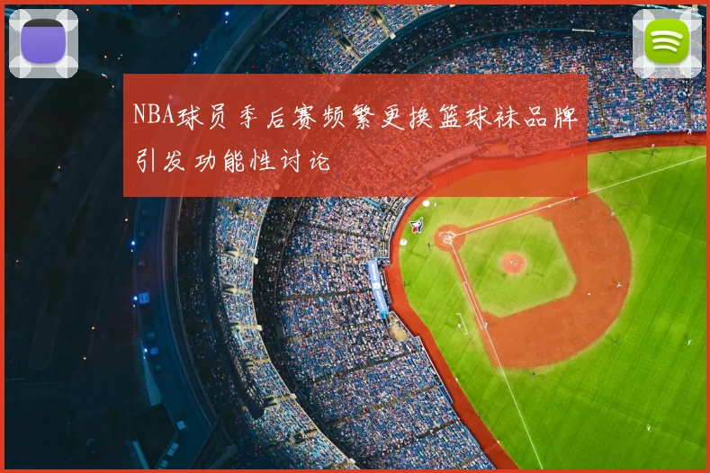 NBA球员季后赛频繁更换篮球袜品牌引发功能性讨论