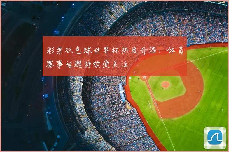 彩票双色球世界杯热度升温,体育赛事话题持续受关注