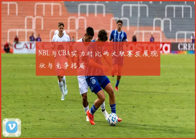 NBL与CBA实力对比两大联赛发展现状与竞争格局