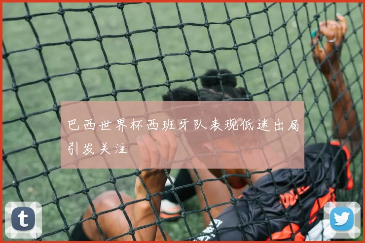 巴西世界杯西班牙队表现低迷出局引发关注