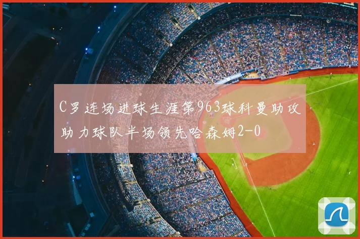 C罗连场进球生涯第963球科曼助攻助力球队半场领先哈森姆2-0