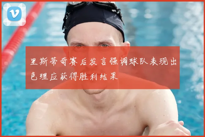 里斯蒂奇赛后发言强调球队表现出色理应获得胜利结果