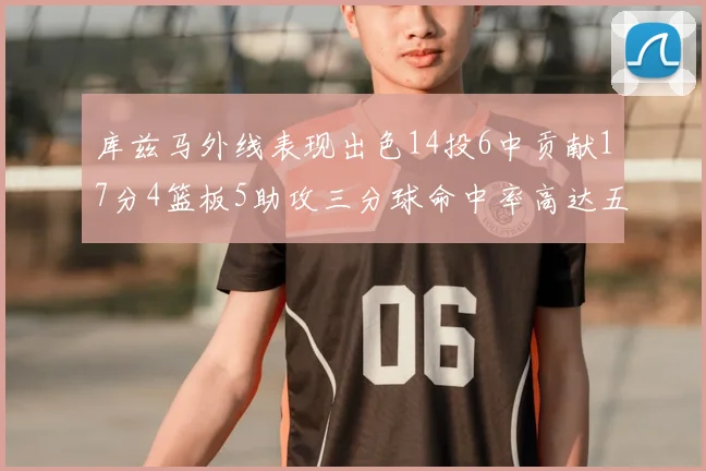 库兹马外线表现出色14投6中贡献17分4篮板5助攻三分球命中率高达五成