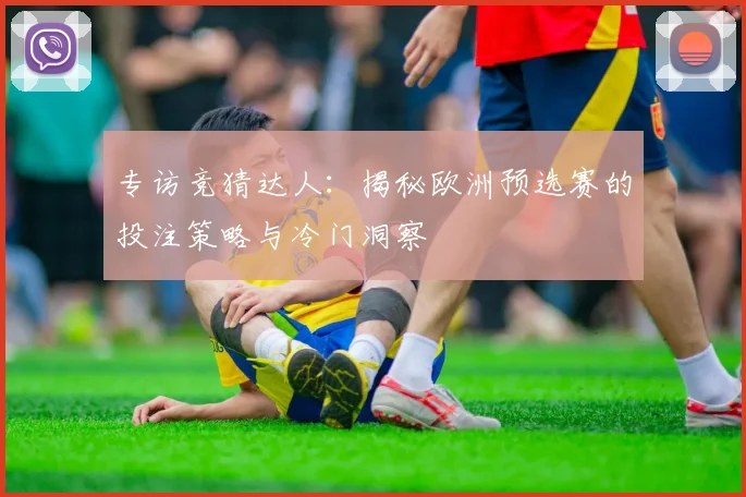 专访竞猜达人：揭秘欧洲预选赛的投注策略与冷门洞察