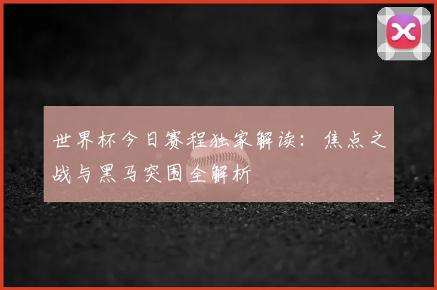 世界杯今日赛程独家解读:焦点之战与黑马突围全解析