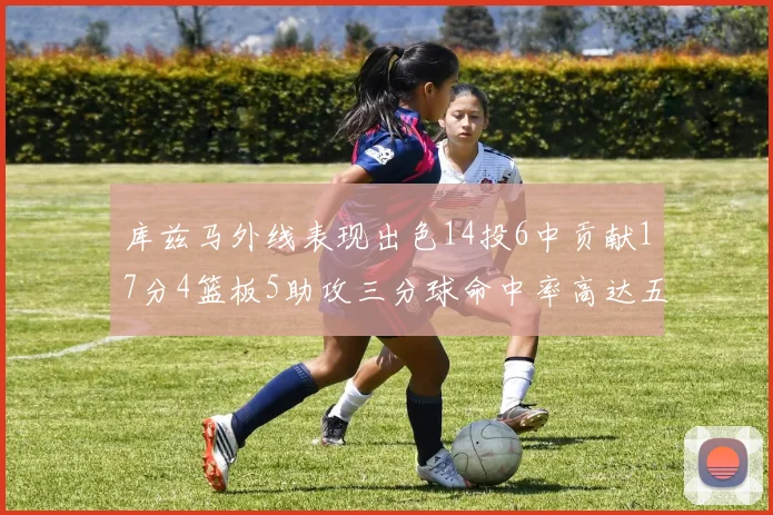 库兹马外线表现出色14投6中贡献17分4篮板5助攻三分球命中率高达五成