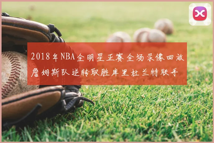 2018年NBA全明星正赛全场录像回放詹姆斯队逆转取胜库里杜兰特联手