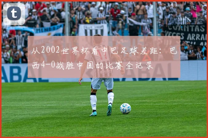 从2002世界杯看中巴足球差距：巴西4-0战胜中国的比赛全记录