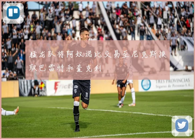 猛龙队将阿奴诺比交易至尼克斯换取巴雷特和奎克利
