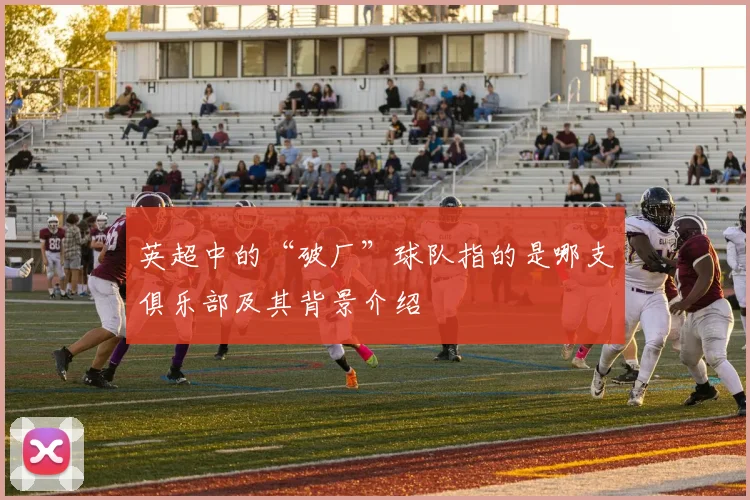 英超中的“破厂”球队指的是哪支俱乐部及其背景介绍