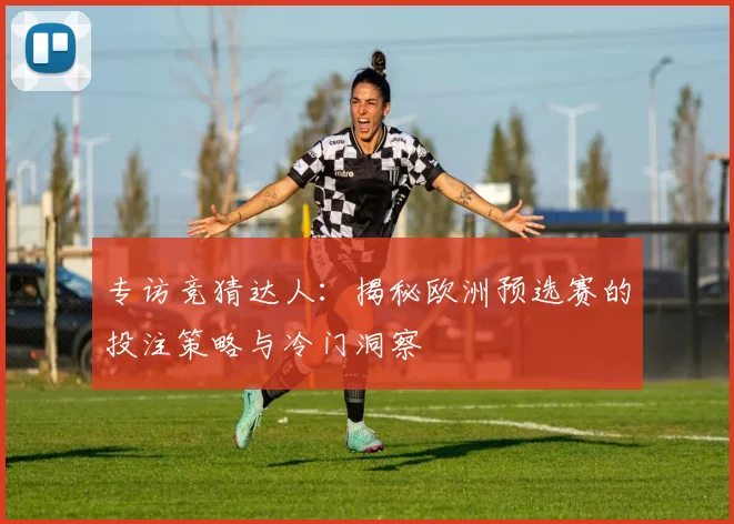专访竞猜达人：揭秘欧洲预选赛的投注策略与冷门洞察