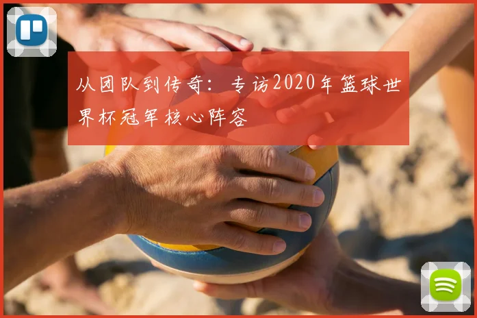 从团队到传奇：专访2020年篮球世界杯冠军核心阵容