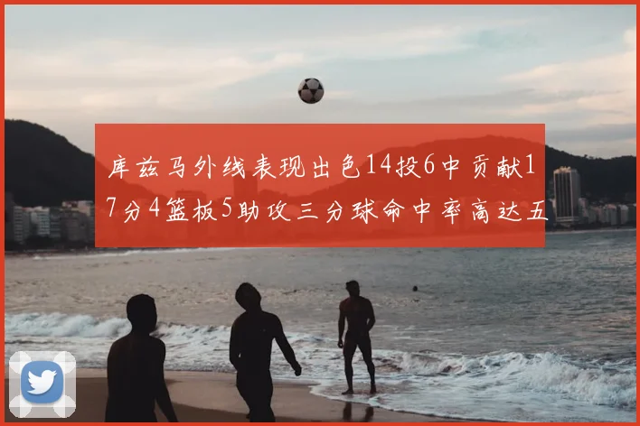 库兹马外线表现出色14投6中贡献17分4篮板5助攻三分球命中率高达五成