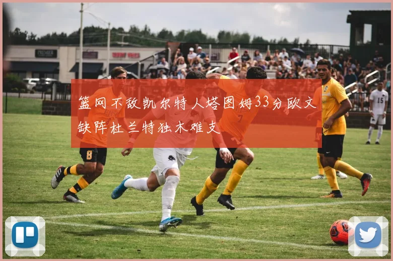 篮网不敌凯尔特人塔图姆33分欧文缺阵杜兰特独木难支