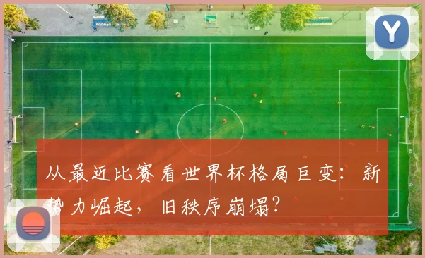 从最近比赛看世界杯格局巨变:新势力崛起,旧秩序崩塌?