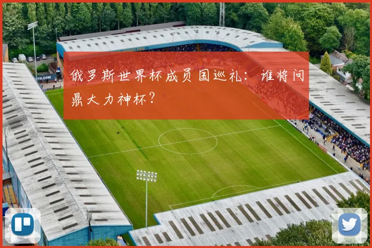 俄罗斯世界杯成员国巡礼：谁将问鼎大力神杯？