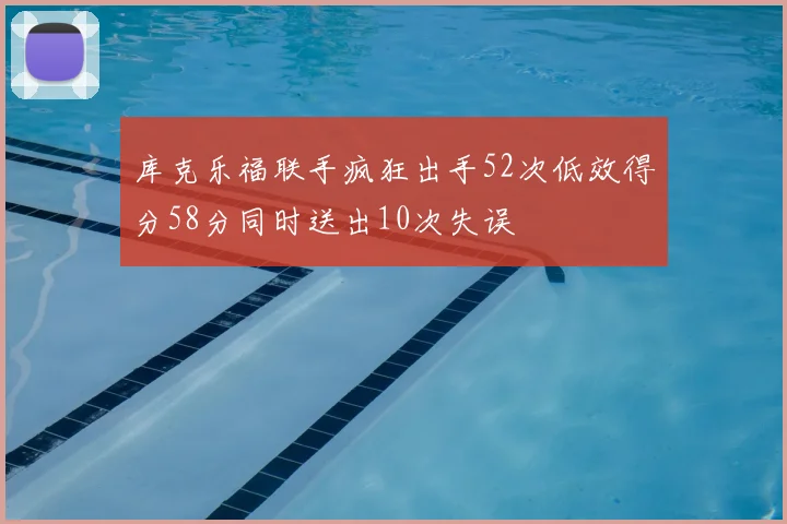 库克乐福联手疯狂出手52次低效得分58分同时送出10次失误