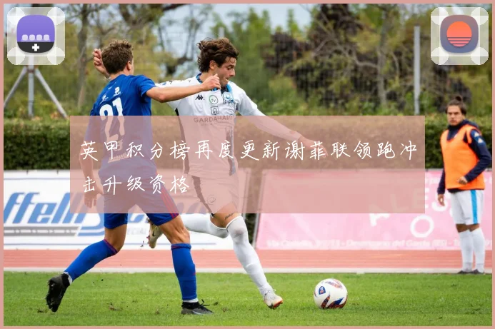 英甲积分榜再度更新谢菲联领跑冲击升级资格