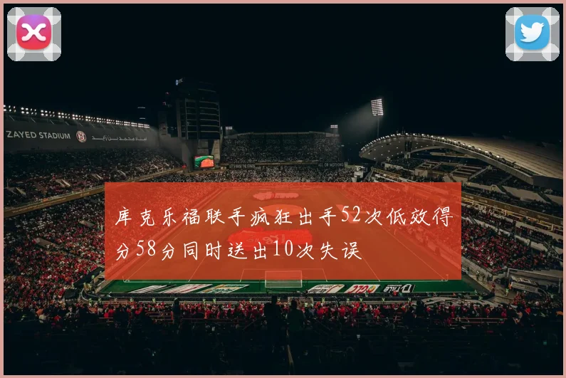 库克乐福联手疯狂出手52次低效得分58分同时送出10次失误