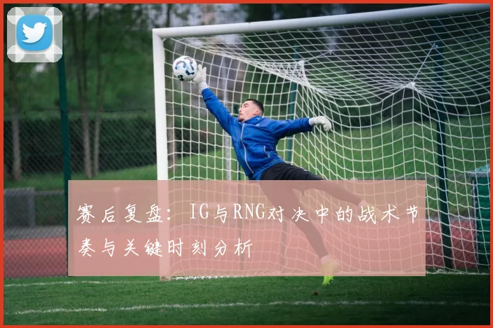 赛后复盘：IG与RNG对决中的战术节奏与关键时刻分析