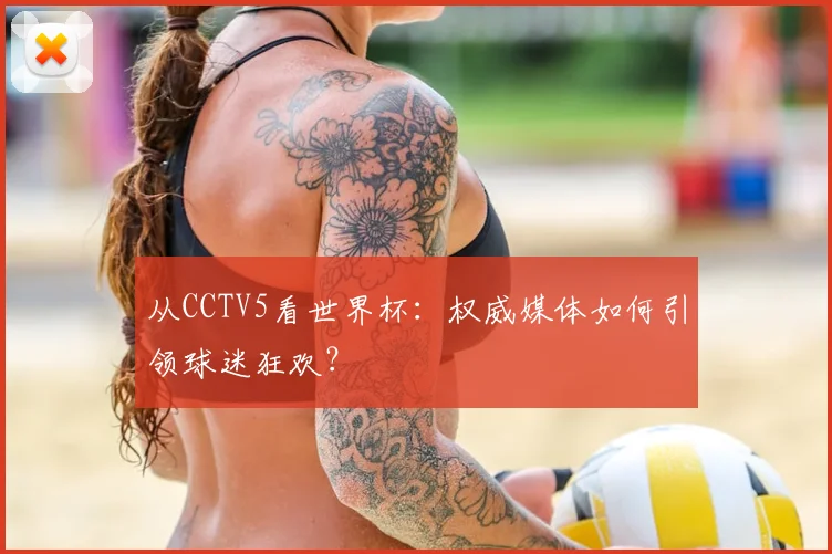 从CCTV5看世界杯:权威媒体如何引领球迷狂欢?