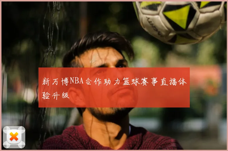新万博NBA合作助力篮球赛事直播体验升级