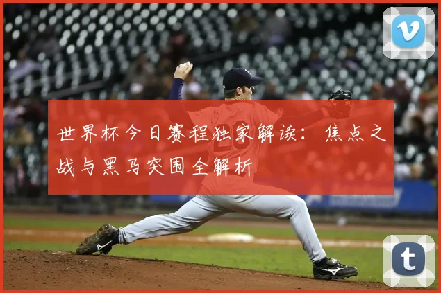 世界杯今日赛程独家解读:焦点之战与黑马突围全解析