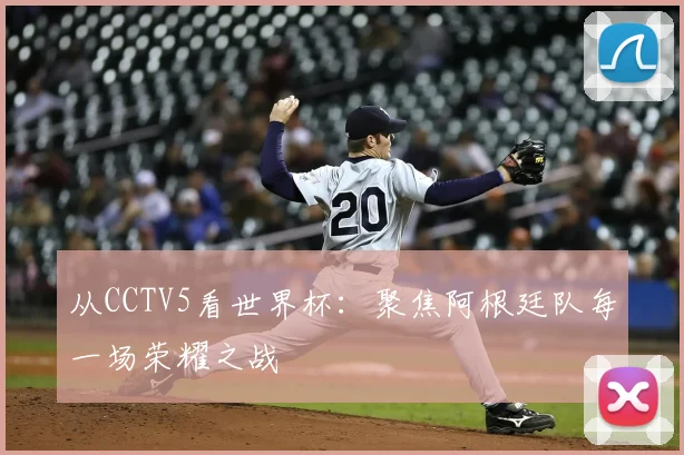 从CCTV5看世界杯:聚焦阿根廷队每一场荣耀之战