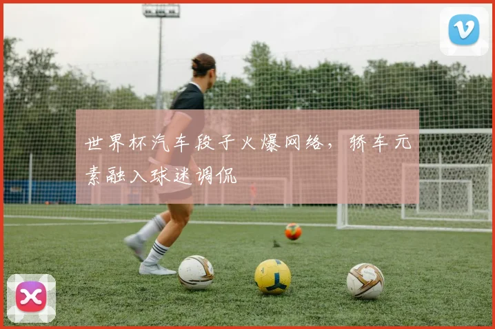 世界杯汽车段子火爆网络,轿车元素融入球迷调侃