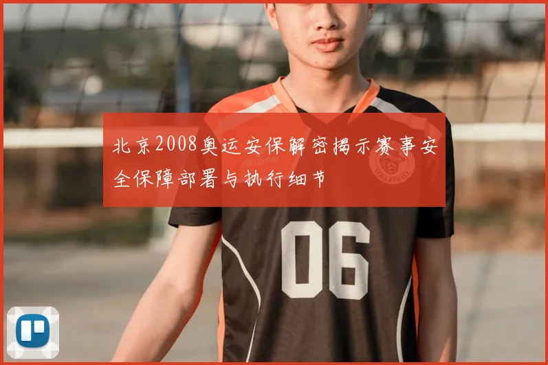 北京2008奥运安保解密揭示赛事安全保障部署与执行细节
