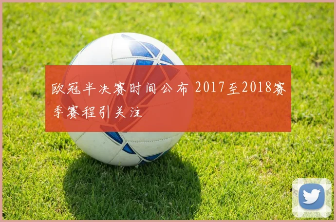 欧冠半决赛时间公布 2017至2018赛季赛程引关注