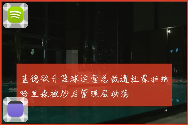 基德欲升篮球运营总裁遭杜蒙拒绝哈里森被炒后管理层动荡