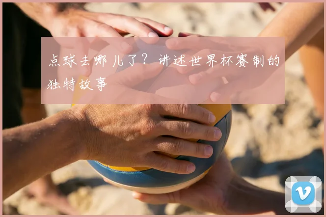 点球去哪儿了?讲述世界杯赛制的独特故事