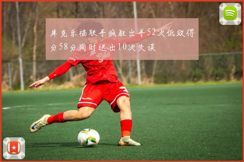 库克乐福联手疯狂出手52次低效得分58分同时送出10次失误