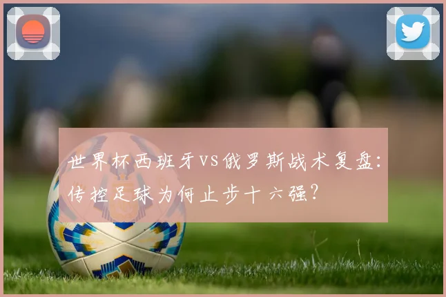 世界杯西班牙vs俄罗斯战术复盘:传控足球为何止步十六强?