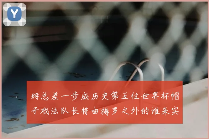 姆总差一步成历史第五位世界杯帽子戏法队长将由梅罗之外的谁来实现