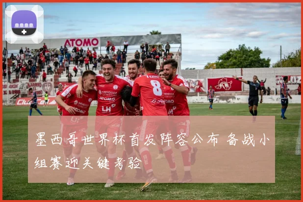 墨西哥世界杯首发阵容公布 备战小组赛迎关键考验