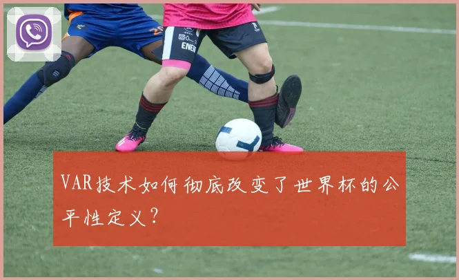 VAR技术如何彻底改变了世界杯的公平性定义?