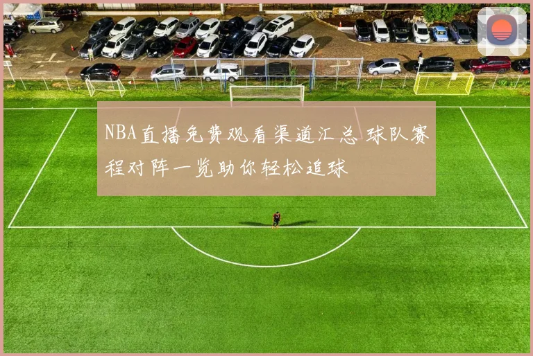 NBA直播免费观看渠道汇总 球队赛程对阵一览助你轻松追球