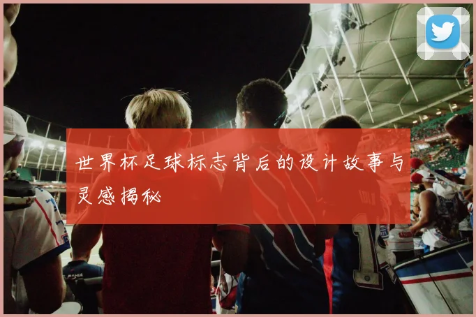 世界杯足球标志背后的设计故事与灵感揭秘